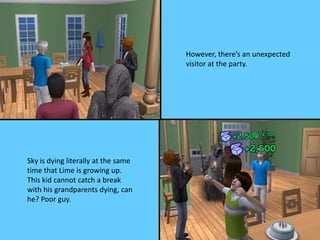 However, there’s an unexpected
visitor at the party.
Sky is dying literally at the same
time that Lime is growing up.
This kid cannot catch a break
with his grandparents dying, can
he? Poor guy.
 