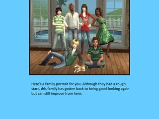 Here’s a family portrait for you. Although they had a rough
start, this family has gotten back to being good-looking again
but can still improve from here.
 