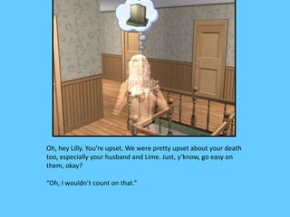 Oh, hey Lilly. You’re upset. We were pretty upset about your death
too, especially your husband and Lime. Just, y’know, go easy on
them, okay?
“Oh, I wouldn’t count on that.”
 