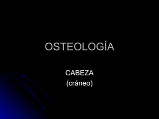 OSTEOLOGÍAOSTEOLOGÍA
CABEZACABEZA
(cráneo)(cráneo)
 