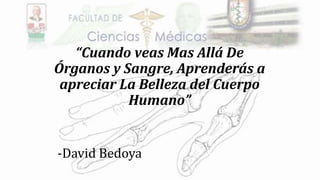 “Cuando veas Mas Allá De
Órganos y Sangre, Aprenderás a
apreciar La Belleza del Cuerpo
Humano”
-David Bedoya
 