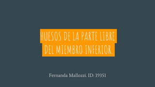 HUESOS DE LA PARTE LIBRE
DEL MIEMBRO INFERIOR.
Fernanda Mallozzi. ID: 19351
 