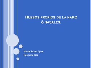 HUESOS PROPIOS DE LA NARIZ
        Ó NASALES.




Martin Díaz López.
Eduardo Díaz
 