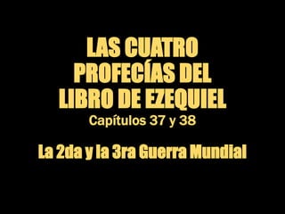 LAS CUATRO
PROFECÍAS DEL
LIBRO DE EZEQUIEL
Capítulos 37 y 38
La 2da y la 3ra Guerra Mundial
 