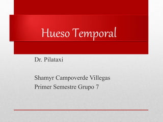 Hueso Temporal
Dr. Pilataxi
Shamyr Campoverde Villegas
Primer Semestre Grupo 7
 