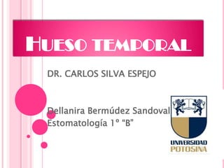 HUESO TEMPORAL
DR. CARLOS SILVA ESPEJO
Dellanira Bermúdez Sandoval
Estomatología 1º “B”
 