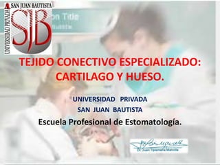 TEJIDO CONECTIVO ESPECIALIZADO:
CARTILAGO Y HUESO.
UNIVERSIDAD PRIVADA
SAN JUAN BAUTISTA
Escuela Profesional de Estomatología.
 