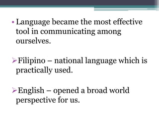 • Language became the most effective
tool in communicating among
ourselves.
Filipino – national language which is
practically used.
English – opened a broad world
perspective for us.
 