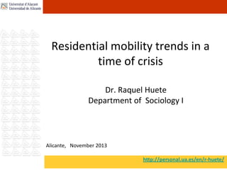 Residential mobility trends in a
time of crisis
Dr. Raquel Huete
Department of Sociology I

Alicante, November 2013
http://personal.ua.es/en/r-huete/

 
