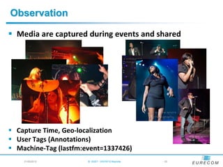 Observation

 Media are captured during events and shared




 Capture Time, Geo-localization
 User Tags (Annotations)
 Machine-Tag (lastfm:event=1337426)
    21/05/2012         B. HUET - VIGTA'12 Keynote   - 20
 