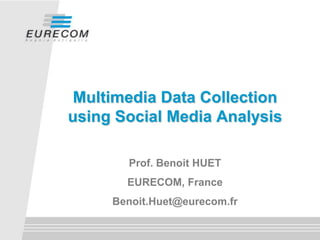 Multimedia Data Collection
using Social Media Analysis

       Prof. Benoit HUET
       EURECOM, France
     Benoit.Huet@eurecom.fr
 