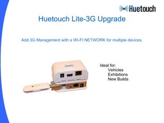Huetouch Lite-3G Upgrade Add 3G Management with a WI-FI NETWORK for multiple devices.   Ideal for: Vehicles Exhibitions New Builds 