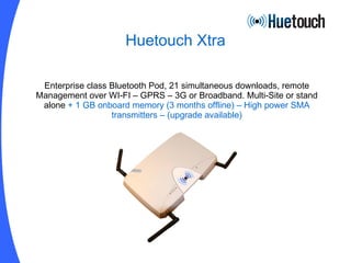 Huetouch Xtra Enterprise class Bluetooth Pod, 21 simultaneous downloads, remote M anagement over WI-FI  –  GPRS  –  3G or Broadband. Multi-Site or stand alone  + 1 GB onboard memory (3 months offline) – High power SMA transmitters – (upgrade available) 