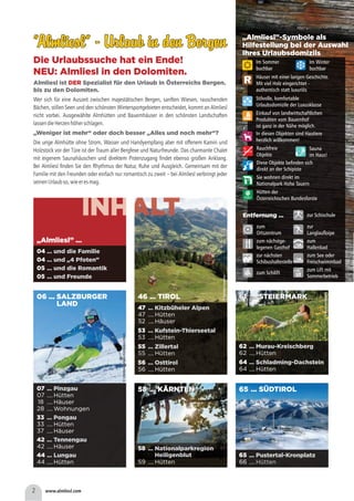5858 ... KÄRNTEN... KÄRNTEN
6161 ... STEIERMARK... STEIERMARK
”Almliesl” - Urlaub in den Bergen”Almliesl” - Urlaub in den Bergen”Almliesl” - Urlaub in den Bergen”Almliesl” - Urlaub in den Bergen
Die Urlaubssuche hat ein Ende!
NEU: Almliesl in den Dolomiten.
DERAlmliesl ist Spezialist für den Urlaub in Österreichs Bergen.
bis zu den Dolomiten.
„Weniger ist mehr“ oder doch besser „Alles und noch mehr“?
Wer sich für eine Auszeit zwischen majestätischen Bergen, sanften Wiesen, rauschenden
Bächen, stillen Seen und den schönsten Wintersportgebieten entscheidet, kommt an Almliesl
nicht vorbei. Ausgewählte Almhütten und Bauernhäuser in den schönsten Landschaften
lassendieHerzenhöherschlagen.
Die urige Almhütte ohne Strom, Wasser und Handyempfang aber mit offenem Kamin und
Holzstock vor der Türe ist der Traum aller Bergfexe und Naturfreunde. Das charmante Chalet
mit eigenem Saunahäuschen und direktem Pistenzugang findet ebenso großen Anklang.
Bei Almliesl finden Sie den Rhythmus der Natur, Ruhe und Ausgleich. Gemeinsam mit der
Familie mit den Freunden oder einfach nur romantisch zu zweit – bei Almliesl verbringt jeder
seinenUrlaubso,wieeresmag.
Die Urlaubssuche hat ein Ende!
NEU: Almliesl in den Dolomiten.
DERAlmliesl ist Spezialist für den Urlaub in Österreichs Bergen.
bis zu den Dolomiten.
„Weniger ist mehr“ oder doch besser „Alles und noch mehr“?
Wer sich für eine Auszeit zwischen majestätischen Bergen, sanften Wiesen, rauschenden
Bächen, stillen Seen und den schönsten Wintersportgebieten entscheidet, kommt an Almliesl
nicht vorbei. Ausgewählte Almhütten und Bauernhäuser in den schönsten Landschaften
lassendieHerzenhöherschlagen.
Die urige Almhütte ohne Strom, Wasser und Handyempfang aber mit offenem Kamin und
Holzstock vor der Türe ist der Traum aller Bergfexe und Naturfreunde. Das charmante Chalet
mit eigenem Saunahäuschen und direktem Pistenzugang findet ebenso großen Anklang.
Bei Almliesl finden Sie den Rhythmus der Natur, Ruhe und Ausgleich. Gemeinsam mit der
Familie mit den Freunden oder einfach nur romantisch zu zweit – bei Almliesl verbringt jeder
seinenUrlaubso,wieeresmag.
5858
0606
6565
6161
58
5959
... Nationalparkregion
Heiligenblut
.... Hütten.... Hütten
0404
0404
0505
0505
... und die Familie... und die Familie
... und „4 Pfoten”... und „4 Pfoten”
... und die Romantik... und die Romantik
... und Freunde... und Freunde
0707
3333
4242
4444
0707
3333
4242
4444
1818
3737
2828
... Pinzgau... Pinzgau
... Pongau... Pongau
... Tennengau... Tennengau
... Lungau... Lungau
.... Hütten.... Hütten
.... Hütten.... Hütten
.... Häuser.... Häuser
.... Hütten.... Hütten
.... Häuser.... Häuser
.... Häuser.... Häuser
.... Wohnungen.... Wohnungen
4747
5353
5555
5656
4747
5353
55
5656
5252
... Kitzbüheler Alpen... Kitzbüheler Alpen
... Kufstein-Thierseetal... Kufstein-Thierseetal
... Zillertal... Zillertal
... Osttirol... Osttirol
.... Hütten.... Hütten
.... Hütten.... Hütten
.... Hütten.... Hütten
.... Hütten.... Hütten
.... Häuser.... Häuser
65
66
... Pustertal-Kronplatz
.... Hütten
65
66
... Pustertal-Kronplatz
.... Hütten
6262
6464
6262
6464
... Murau-Kreischberg... Murau-Kreischberg
... Schladming-Dachstein... Schladming-Dachstein
.... Hütten.... Hütten
.... Hütten.... Hütten
... KÄRNTEN... KÄRNTEN
... SALZBURGER
LAND
... SALZBURGER
LAND
46 ... TIROL46 ... TIROL
„Almliesl” ...„Almliesl” ...
... SÜDTIROL... SÜDTIROL
... STEIERMARK... STEIERMARK
RR
Im Sommer
buchbar
Im Sommer
buchbar
Im Winter
buchbar
Im Winter
buchbar
Häuser mit einer langen Geschichte.
Mit viel Holz eingerichtet -
authentisch statt luxuriös
Häuser mit einer langen Geschichte.
Mit viel Holz eingerichtet -
authentisch statt luxuriös
Stilvolle, komfortable
Urlaubsdomizile der Luxusklasse
Stilvolle, komfortable
Urlaubsdomizile der Luxusklasse
Einkauf von landwirtschaftlichen
Produkten vom Bauernhof
ist ganz in der Nähe möglich.
Einkauf von landwirtschaftlichen
Produkten vom Bauernhof
ist ganz in der Nähe möglich.
In diesen Objekten sind Hautiere
herzlich willkommen!
In diesen Objekten sind Hautiere
herzlich willkommen!
Rauchfreie
Objekte
Rauchfreie
Objekte
„Almliesl”-Symbole als
Hilfestellung bei der Auswahl
Ihres Urlaubsdomizils
„Almliesl”-Symbole als
Hilfestellung bei der Auswahl
Ihres Urlaubsdomizils
Entfernung ...Entfernung ...
zum
Ortszentrum
zum
Ortszentrum
zur
Langlaufloipe
zur
Langlaufloipe
zum
Hallenbad
zum
Hallenbad
zum See oder
Freischwimmbad
zum See oder
Freischwimmbad
zum Lift mit
Sommerbetrieb
zum Lift mit
Sommerbetrieb
zum nächstge-
legenen Gasthof
zum nächstge-
legenen Gasthof
zur nächsten
Schibushaltestelle
zur nächsten
Schibushaltestelle
zum Schiliftzum Schilift
zur Schischulezur Schischule
Sauna
im Haus!
Sauna
im Haus!
Diese Objekte befinden sich
direkt an der Schipiste
Diese Objekte befinden sich
direkt an der Schipiste
Sie wohnen direkt im
Nationalpark Hohe Tauern
Sie wohnen direkt im
Nationalpark Hohe Tauern
Hütten der
Österreichischen Bundesforste
Hütten der
Österreichischen Bundesforste
22 www.almliesl.comwww.almliesl.com
©SchmittenhöhebahnAG/JohannesFelsch©SchmittenhöhebahnAG/JohannesFelsch
©KitzbühelTourismus©KitzbühelTourismus
©Murau-Kreischberg©Murau-Kreischberg
 