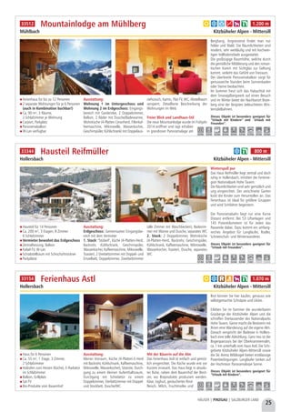 25
HÄUSER | PINZGAU | SALZBURGER LAND
Ferienhaus für bis zu 12 Personen
2 separate Wohnungen für je 6 Personen
(auch in Kombination buchbar!)
Ca. 90 m², 3 Räume,
2 Schlafzimmer je Wohnung
Carport, Parkplatz
Panoramabalkon
W-Lan verfügbar
Ausstattung:
Wohnung 1 im Untergeschoss und
Wohnung 2 im Erdgeschoss: Eingangs-
bereich mit Garderobe, 2 Doppelzimmer,
Balkon, 2 Bäder mit Dusche/Badewanne,
Wohnküche (4-Platten Ceranherd, Filterkaf-
feemaschine, Mikrowelle, Wasserkocher,
Geschirrspüler, Kühlschrank) mit Doppelaus-
ziehcouch, Kamin, Flat-TV, WC, Abstellraum
versperrt. Detaillierte Beschreibung der
Wohnungen im Web.
Freier Blick und Landhaus-Stil
Die neue Mountainlodge wurde im Frühjahr
2014 eröffnet und ragt erhaben
in grandioser Panoramalage am
Berghang. Angrenzend findet man nur
Felder und Wald. Die Räumlichkeiten sind
modern, sehr weitläufig und mit hochwer-
tigen Vollholzmöbeln ausgestattet.
Die großzügige Raumhöhe, welche durch
die gemütliche Möblierung und den roman-
tischen Kamin mit Sichtglas zur Geltung
kommt, verleiht das Gefühl von Freiraum.
Der überbreite Panoramabalkon sorgt für
genussreiche Stunden beim Sonnenbaden
oder Sterne beobachten.
Im Sommer freut sich das Habachtal mit
dem Smaragdbergwerk auf einen Besuch
und im Winter bietet der Nachbarort Bram-
berg eine der längsten beleuchteten Win-
terrodelbahnen.
Mountainlodge am Mühlberg
Mühlbach Kitzbüheler Alpen - Mittersill
Dieses Objekt ist besonders geeignet für
“Urlaub mit Kindern” und Urlaub mit
Freunden”.
4,0 km 4,0 km 4,0 km 8,0 km 8,0 km 4,0 km 12,0 km 4,0 km 8,0 km
a b d g h k 1.200 m33512
Hausteil für 14 Personen
Ca. 200 m², 3 Etagen, 8 Zimmer
6 Schlafzimmer
Vermieter bewohnt das Erdgeschoss
Zentralheizung, Balkon
Kabel-TV, W-Lan
Schiabstellraum mit Schischuhtrockner
Parkplätze
Ausstattung:
Erdgeschoss: Gemeinsamer Eingangsbe-
reich mit dem Vermieter
1. Stock: "Stüberl", Küche (4-Platten-Herd,
Backrohr, Kühlschrank, Geschirrspüler,
Wasserkocher, Kaffeemaschine, Mikrowelle,
Toaster), 2 Dreibettzimmer mit Doppel- und
Einzelbett, Doppelzimmer, Zweibettzimmer
(alle Zimmer mit Waschbecken), Badezim-
mer mit Wanne und Dusche, separates WC
2. Stock: 2 Doppelzimmer, Wohnküche
(4-Platten-Herd, Backrohr, Geschirrspüler,
Kühlschrank, Kaffeemaschine, Mikrowelle,
Wasserkocher, Toaster), Dusche, separates
WC
Winterspaß pur
Das Haus Reifmüller liegt zentral und doch
ruhig in Hollersbach, inmitten der Ferienre-
gion Nationalpark Hohe Tauern.
Die Räumlichkeiten sind sehr gemütlich und
urig eingerichtet. Der verschneite Garten
lockt die Kinder zum Herumtollen an. Das
Ferienhaus ist ideal für größere Gruppen
und wird Schifahrer begeistern.
Die Panoramabahn liegt nur eine Kurve
Distanz entfernt. Bei 53 Liftanlagen und
145 Pistenkilometern ist für Jeden das
Passende dabei. Dazu kommt ein umfang-
reiches Angebot für Langläufer, Rodler,
Schneeschuh- und Winterwanderer.
Hausteil Reifmüller
Hollersbach Kitzbüheler Alpen - Mittersill
0,1 km 0,2 km 0,3 km 0,9 km 0,5 km 0,5 km 5 km - -
b k 800 m33344
Dieses Objekt ist besonders geeignet für
“Urlaub mit Freunden”.
Haus für 6 Personen
Ca. 55 m², 1 Etage, 3 Zimmer,
2 Schlafzimmer 
Holzofen zum Heizen (Küche), E-Radiator
im Schlafzimmer
Balkon, Grillplatz
Sat-TV
Bio-Produkte vom Bauernhof
Ausstattung:
Kleiner Vorraum, Küche (4-Platten-E-Herd
mit Backrohr, Kühlschrank, Kaffeemaschine,
Mikrowelle, Wasserkocher), Sitzecke, Durch-
gang zu einem kleinen Aufenthaltsraum,
Durchgang mit Schiebetür zu einem
Doppelzimmer, Vierbettzimmer mit Doppel-
und Stockbett, Dusche/WC
Mit der Bäuerin auf die Alm
Das Ferienhaus Astl ist einfach und gemüt-
lich eingerichtet. Die Küche wurde erst vor
Kurzem erneuert. Das Haus liegt in absolu-
ter Ruhe, neben dem Bauernhof der Besit-
zer, wo Bioprodukte produziert werden.
Käse, Joghurt, geräuchertes Rind-
fleisch, Milch, Fruchtmolke und
Brot können Sie hier kaufen, genauso wie
selbstgemachte Schnäpse und Liköre.
Erleben Sie im Sommer die wunderbaren
Grasberge der Kitzbüheler Alpen und die
schroffen Dreitausender des Nationalparks
Hohe Tauern. Gerne macht die Besitzerin mit
Ihnen eine Wanderung auf die eigene Alm.
Danach verspricht der Badesee in Hollers-
bach eine tolle Abkühlung. Ganz neu ist der
Bogenparcours bei der Oberkrammernalm,
ca. 1 km unterhalb vom Haus Astl. Die Schi-
gebiete Kitzbüheler Alpen-Mittersill sowie
die Ski Arena Wildkogel bieten erstklassige
Pistenbedingungen. Langläufer tanken auf
der Hochmoor Panoramaloipe Sonne.
Ferienhaus Astl
Hollersbach Kitzbüheler Alpen - Mittersill
Dieses Objekt ist besonders geeignet für
“Urlaub mit Kindern”.
3,0 km 1,0 km 2,5 km 3,0 km 3,0 km 1,0 km 5,0 km 3,0 km 3,0 km
a b c e h k 1.070 m33154
 