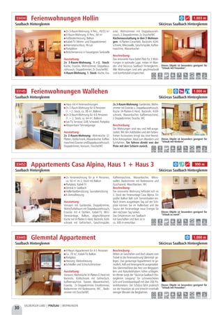 30
SALZBURGER LAND | PINZGAU | WOHNUNGEN
Ferienwohnungen Wallehen
Saalbach Hinterglemm Skicircus Saalbach Hinterglemm
Dieses Objekt ist besonders geeignet für
“Urlaub mit Kindern”.
0,1 km 0,1 km 0,1 km 0,1 km 0,1 km 5,0 km 20,0 km 0,3 km 0,1 km
a b h i 1.000 m33145
Ferienwohnungen Hollin
Saalbach Hinterglemm Skicircus Saalbach Hinterglemm
Dieses Objekt ist besonders geeignet für
“Urlaub mit Freunden”.
0,1 km 0,2 km 0,2 km 0,2 km 0,2 km 5,0 km 20,0 km 0,3 km 0,2 km
b g 1.003 m33434
Haus mit 4 Ferienwohnungen
2x 2-Raum-Wohnung für 4 Personen
(1.+2. Stock, ca. 38 m², Balkon)
2x 3-Raum-Wohnung für 4-6 Personen
(1.+ 2. Stock, ca. 64 m², Balkon)
Sat-TV, Terrasse, Grill, Schaukel, Parkplatz
Absperrbare Fahrradgarage
Ausstattung:
2x 2-Raum-Wohnung: Wohnküche (2-
Platten, Kühlschrank, Wasserkocher, Kaffee-
maschine) Essecke undDoppelausziehcouch,
Doppelzimmer, Vorraum, Dusche/WC
2x 3-Raum-Wohnung: Garderobe, Wohn-
zimmer mit Essecke u. Doppelausziehcouch,
Küche (4-Platten-E-Herd, Backrohr, Kühl-
schrank, Wasserkocher, Kaffeemaschine),
2 Doppelzimmer, Dusche, WC 
Beschreibung:
Die Wohnungen sind neu und hell ausge-
stattet. Mit den Holzböden und den farben-
frohen Accessoires bringt das eine freund-
liche Atmosphäre. Ideal zum Wandern und
Schifahren. Sie fahren direkt von der
Piste mit den Schiern zurück.
2x Ferienwohnung für je 4 Personen,
ca. 50 m² im 2. Stock mit Balkon
Parkplatz, Kabel-TV
Zentral in Saalbach
Hallenbadbenützung, Saunabenützung
E-Zentralheizung
Ausstattung:
Vorraum mit Garderobe, Doppelzimmer,
Wohn/Schlafraum mit Doppelausziehcouch,
Essecke mit 4 Stühlen, Kabel-TV, Mini-
Stereoanlage, Balkon, abgeschlossene
Küche mit (4 Platten E-Herd, Backrohr, Kühl-
schrank mit Gefrierfach, Geschirrspüler,
Kaffeemaschine, Wasserkocher, Mikro-
welle), Badezimmer mit Badewanne und
Duschwand, Waschbecken, WC
Beschreibung:
Die renovierte Wohnung befindet sich im
2. Stock der Ferienanlage Casa Alpina. Ein
großer Balkon lädt zum Sonnenbaden ein.
Nach einem ausgiebigen Tag auf der Schi-
piste können Sie im Hallenbad und der
Sauna der Ferienanlage neue Energie für
den nächsten Tag tanken.
Das Ortszentrum von Saalbach
mit Geschäften und Bars ist in
ca. 300 m erreichbar.
Appartements Casa Alpina, Haus 1 + Haus 3
Saalbach Hinterglemm Skicircus Saalbach Hinterglemm
Dieses Objekt ist besonders geeignet für
“Urlaub zu zweit”.
0,1 km 0,2 km 0,2 km 0,2 km 0,2 km 5,0 km im Haus 0,3 km 0,2 km
b f g 990 m33452
4-Raum Appartement für 4-5 Personen
Ca. 70 m², Kabel-TV, Balkon
Parkplatz
Heizung: Elektroheizung
Schikeller und Schischuhtrockner
Ausstattung:
Vorraum, Wohnküche (4-Platten-E-Herd mit
Backrohr, Kühlschrank mit Gefrierfach,
Kaffeemaschine, Toaster, Wasserkocher),
Essecke,  2x Doppelzimmer, Einzelzimmer,
Badezimmer mit Badewanne, WC , Bade-
zimmer mit Dusche/WC
Beschreibung:
Mitten im Geschehen und doch abseits vom
Trubel ist die Ferienwohnung Glemmtal ge-
legen. Das geräumige Appartement ist ge-
mütlich, hell und feriengerecht ausgestattet.
Das Glemmtal lässt das Herz von Bergsport-
lern und Naturliebhabern höher schlagen.
Im Winter sorgt der "Skicircus Saalbach Hin-
terglemm Leogang" für schneesicheren
Schi-und Snowboardspaß mit über 200 Pis-
tenkilometern. Der Schibus fährt praktisch
vor der Haustüre ab und erreicht innerhalb
weniger Minuten die Bergbahnen.
Glemmtal Appartement
Saalbach Hinterglemm Skicircus Saalbach Hinterglemm
Dieses Objekt ist besonders geeignet für
“Urlaub mit Freunden”.
3,0 km 0,3 km 0,1 km 1,0 km 0,5 km 7,0 km 16,0 km - -
b 1.000 m33445
2x 3-Raum-Wohnung, 4 Pers., 45/55 m²
4-Raum-Wohnung, 6 Pers., 66 m²
Fußbodenheizung, Balkon
Kabel-TV (Wohn- und Doppelzimmer)
Internetanschluss, W-Lan
Parkplätze
Brötchenservice in hauseigener Tankstelle
Ausstattung:
2x 3-Raum-Wohnung, 1.+2. Stock:
Küche, Essecke, Wohnzimmer, Doppelaus-
ziehcouch, Doppelzimmer, 2x Dusche/WC
4-Raum-Wohnung, 1. Stock: Küche, Ess-
ecke, Wohnzimmer mit Doppelauszieh-
couch, 2 Doppelzimmer, 2x Dusche/WC
Küchenausstattung in den 3 Wohnun-
gen: 4-Platten-Ceranfeld, Backrohr, Kühl-
schrank, Mikrowelle, Geschirrspüler, Kaffee-
maschine, Wasserkocher
Beschreibung:
Das renovierte Haus bietet Platz für 3 Woh-
nungen in optimaler Lage, mitten im Wan-
der- und Skicircus Saalbach Hinterglemm.
Alle Wohnungen sind sehr geschmackvoll
und komfortabel eingerichtet.
 