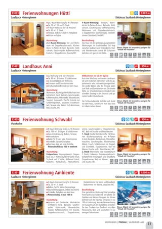 Saalbach Hinterglemm Skicircus Saalbach Hinterglemm
Dieses Objekt ist besonders geeignet für
“Urlaub mit Freunden”.
2,5 km 0,5 km ab Haus 0,5 km 0,5 km 11,0 km 14,5 km - -
b d g 950 m33491 Landhaus Anni
2x Wohnung für 6 bis 8 Personen
Ca. 80 m², 3 Räume, 2 Schlafzimmer
2 Autostellplätze pro Wohnung
Schiraum und Schischuhtrockner
Schibushaltestelle direkt vor dem Haus
Ausstattung:
Wohnraum, Küche (großer Kühlschrank mit
Gefrierfach, Herd, Backrohr, Geschirrspüler,
Kaffeemaschine, Mikrowelle, Wasserkocher,
Toaster), Essbereich, Flat-TV, Ecksofa mit
Schlafmöglichkeit, separates Einzelhoch-
bett, Terrasse oder Balkon, 2x 3-Bettzimmer,
Bad, Dusche, WC
Willkommen im Tal der Spiele
Aus einer Mischung von neuem Landhaus-
stil und modernen Elementen sind die Ap-
partements sehr hochwertig eingerichtet.
Der große Balkon oder die Terrasse laden
zum Kraft und Sonne tanken ein. Die direkte
Nähe zur Schönleitenbahn ermöglicht den
schnellen Einstieg in den Skicircus und ga-
rantiert volle Urlaubsfreude.
Die Schibushaltestelle befindet sich direkt
vor dem Haus, somit kann man das Auto
im Urlaub stehen lassen.
31
WOHNUNGEN | PINZGAU | SALZBURGER LAND
3-Raum-Ferienwohnung für 5 Personen
Ca. 70 m², 1. Stock
Balkon, Sat-TV, kleine Stereoanlage
Sauna (Münzapparat, selbes Stockwerk)
Schikeller, Parkplatz vor dem Haus
Pisteneinstieg in nur 100 m
Ausstattung:
Vorraum mit Garderobe, Wohnküche
(4-Platten-E-Herd, Backrohr, Geschirr-
spüler, Kühlschrank, Wasserkocher,
Toaster, Kaffeemaschine) mit Essecke,
Doppelausziehcouch, Doppelzimmer,
Dreibettzimmer mit Stock- und Einzelbett,
Badezimmer mit Wanne, separates WC
Beschreibung:
Eine gemütliche Wohnung! Die heimelige
Ferienwohnung Ambiente ist beliebt bei
Familien und kleinen Gruppen. Im Winter
befindet sich die nächste Schipiste in nur
100 m Entfernung. Von der Ferienwohnung
mit Aussicht auf den Schattberg erreichen
Sie den Ortskern von Saalbach mit allen
Restaurants, Bars und Geschäften in nur
wenigen Gehminuten.
Ferienwohnung Ambiente
Saalbach Hinterglemm Skicircus Saalbach Hinterglemm
Dieses Objekt ist besonders geeignet für
“Urlaub mit Freunden”.
0,2 km 0,1 km - 0,2 km 0,2 km 5,0 km 20,0 km - -
b f g 1.000 m33351
2x 3-Raum Wohnung für 4-6 Personen
Ca. 70 m², EG und 1. Stock
4-Raum-Wohnung für 6-8 Personen
Ca. 80 m², 2. Stock
Terrasse, Balkon, Kabel-TV, Parkplätze
W-Lan verfügbar
Ausstattung:
2x 3-Raum-Wohnung: Vor- und Wohn-
raum mit Doppelausziehcouch, Küchen-
block (4-Platten-E-Herd, Backrohr, Kühl-
schrank, Geschirrspüler, Kaffeemaschine),
Esstisch, 2 Doppelzimmer, Dusche/WC
4-Raum-Wohnung: Vorraum, Wohn-
küche (4-Platten-E-Herd, Backrohr, Kühl-
schrank, Geschirrspüler, Kaffeemaschine),
Wohnraum mit Doppelausziehcouch,
2 Doppelzimmer (Dachschräge), Zweibett-
zimmer (Stockbett), Bad/WC
Beschreibung:
Das Haus mit den großzügig ausgestatteten
Wohnungen im traditionellen Stil liegt
zwischen Saalbach und Hinterglemm. Rad-
und Wanderrouten sowie die Schipisten
befinden sich ganz in der Nähe.
Ferienwohnungen Hüttl
Saalbach Hinterglemm Skicircus Saalbach Hinterglemm
Dieses Objekt ist besonders geeignet für
“Urlaub mit Freunden”.
1,0 km 1,0 km 0,1 km 1,0 km 1,0 km 4,0 km 20,0 km 0,5 km 1,0 km
a b 1.003 m33023
9-Raum-Wohnung für bis zu 16 Personen
Ca. 190 m², 3 Etagen, 6 Schlafzimmer
Gas-Zentralheizung, Balkon, Terrasse
Infrarotkabine
Kabel-TV, W-Lan, Safe, Schuhtrockner
Schikeller, Carport / Parkplatz
Das Haus liegt auf einer Anhöhe.
Pistenabfahrt nur 150 m entfernt
Ausstattung:
Erdgeschoss: Eingangsbereich, Stiegen-
haus zur 2. Wohnung, kleine Küche (Tisch,
Sitzbank und 2 Stühle, 4-Platten E-Herd,
Backofen, Kühlschrank, Filterkaffeema-
schine, Geschirrspüler) 2 Doppelzimmer,
WC, Bad mit Dusche und Waschbecken
1. Stock: Große Wohnküche für 16 Perso-
nen (Küchenausstattung mit 4-Platten
E-Herd, Backofen, Kühlschrank, Filterkaffee-
maschine, Geschirrspüler, Wasserkocher,
Mikro), Couch, Schlafzimmer mit Doppel-
und Einzelbett, Doppelzimmer, Bad mit
Wanne, Dusche und 2 Waschbecken, WC
2. Stock: Wohnküche (wie Ausstattung im
1. Stock), Essbereich, Doppelausziehcouch,
Schlafzimmer mit Doppel- und Einzelbett,
Doppelzimmer, Bad mit Wanne
und Dusche, WC
Ferienwohnung Schwabl
Viehhofen Skicircus Saalbach Hinterglemm
Dieses Objekt ist besonders geeignet für
“Urlaub mit Freunden”.
0,5 km 0,5 km 0,2 km 4,0 km 0,5 km 0,5 km 9,0 km - -
b d f g 900 m33439
 