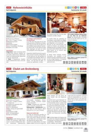 35
HÜTTEN | PONGAU | SALZBURGER LAND
Hütte für bis zu 9 Personen
Ca. 100 m², 2 Etagen, 5 Zimmer
Elektroheizung (Strom)
Kachelofen
Warmwasser (E-Boiler)
Sauna, Schiabstellraum (Windfang)
Parkplatz vor der Hütte
Ausstattung:
Erdgeschoss: Stube mit Sitzecke, Küche
(4-Platten-Herd, Backrohr, Holzofen, Ge-
schirrspüler, Gefrierschrank, Kühlschrank,
Toaster und Kaffeemaschine), Badezimmer
mit Dusche, separates WC
1. Stock: 2 Doppelzimmer, Zweibett-
zimmer, Dreibettzimmer (Stock- und Einzel-
bett)
Ein richtiges "Schmuckkasterl"
im Gasteinertal
Circa 400 Jahre lang stand hier die alte
Hohensteinhütte und hielt Wind und Wetter
stand. Doch der Zahn der Zeit nagte an ihr
und schließlich musste sie Neuem weichen.
Im Sommer 2007 hat der Besitzer die alte
Hütte abgetragen und dafür ein neues
"Schmuckkasterl" auf den Platz gesetzt.
Angenehmer Holzduft durchzieht das ganze
Haus, der Kamin verströmt wohlige Wärme
und die Nächte auf der Alm genießen Sie
in kuscheligen Romantikbetten. Blicken Sie
nach einer erholsamen Nacht aus dem
Fenster - hier liegt Ihnen die Welt - zu-
mindest das Gasteinertal - zu Füßen.
Die moderne Küche lässt das Herz jedes
Hobbykochs schneller schlagen.
Im Sommer bietet die Liegewiese mit
Sonnenliegen, Gartenmöbeln und Grillplatz
am Ende eines erlebnisreichen Tages eine
gute Möglichkeit, um zu entspannen.
Besuchen Sie das Schmaranz-Bräu, den
Gasthof der Besitzer und verkosten Sie
selbstgebrautes Bier und viele Bio-Produkte.
Auch auf der alten Wiedner-Alm auf 1.770
Meter können Sie im Sommer diese
Spezialitäten genießen.
Im Winter finden Schifahrer, Boarder,
Tourengeher und Langläufer in der
Thermen-Schiregion Gasteinertal mit Sicher-
heit das richtige Programm. 4 Schigebiete
und mehr als 200 Pistenkilometer
sprechen für sich.
TIPP: Geübte Schifahrer können direkt
von der Piste bis zur  Hüttentür
fahren. Bei entsprechender Schneelage
können Sie mit den Schiern auch bis zum
Schibus im Tal fahren.
Hohensteinhütte
Bad Hofgastein Gasteinertal, Ski amadé
a b d e h f 1.250 m
2,5 km 2,5 km 2,0 km 3,0 km 2,5 km 3,0 km 3,0 km 3,0 km 3,0 km
33201
Dieses Objekt ist besonders geeignet für
“Urlaub mit Freunden”.
Haus für bis zu 8 Personen
Ca. 130 m², 3 Etagen, 6 Zimmer,
4 Schlafzimmer
Zentralheizung, gemauerter Ofen
Großteils Holzböden
Sat-TV im Wohnbereich
Balkon, Terrasse mit Gartenmöbeln
Grillplatz
Saunabereich im Keller
Schi- und Radabstellraum
Garage und Parkplätze
Ausstattung:
Erdgeschoss: Großer Windfang (beheizt),
Vorraum mit Garderobe, großer Wohn-
bereich mit Küche (4-Platten-Herd, Back-
rohr, Kühlschrank, Kaffeemaschine,
Geschirrspüler, Dampfgarer, Wasser-
kocher), Sitzecke, Couchecke, Doppel-
zimmer, Dusche/WC
1. Stock: 3 Doppelzimmer, großes Bade-
zimmer mit Dusche, separates WC
Kellergeschoss - Saunabereich: Finni-
sche Sauna für 6-8 Personen, kleiner
Ruheraum (ca. 45 m²) und "Fitnessbar"
Berge zum Greifen nah
Im Chalet am Breitenberg genießen Sie
Ihren Urlaub in absoluter Ruhe und Stille.
2007 wurde dieses exklusive Ferienhaus
mit viel hellem Holz in den Räumen neben
dem Bauernhof der Besitzer erbaut.
Umrahmt von sanften Wiesen und einigen
Wäldern erleben Sie hier wie morgens der
Nebel aufsteigt und die Sonne die
ersten Strahlen über die Bergkämme
schickt.
Im Sommer locken grüne Almwiesen mit
Bächen und Wasserfällen, 60 km Radweg
und Mountainbike Touren, an deren Ende
Sie meist eine gemütliche Almhütte mit
hausgemachten Köstlichkeiten erwartet.
Der Urlaub wird wahrscheinlich für die
Kleinsten zu kurz werden, wenn sie mit
Goldwaschen, Märchen- und Kräuterwan-
derungen, Brot backen auf der Alm, Bogen-
schießen und Schatzsuchen beschäftigt
sind.
TIPP: Im Winter erleben Sie Schigenuss der
besonderen Art. Dorfgastein-Großarl bietet
Schivergnügen für die ganze Familie. 90 km
Langlaufloipen, Pferdeschlitten-
fahrten, Eisklettern oder Wande-
rungen durch die verschneite Landschaft
runden Ihr Urlaubserlebnis ab. An kalten
Tagen können Sie sich in der Sauna auf-
wärmen oder vor dem gemauerten Ofen
entspannen.
Chalet am Breitenberg
Bad Hofgastein Gasteinertal, Ski amadé
Dieses Objekt ist besonders geeignet für
“Urlaub mit Kindern”.
a b d e f 950 m
1,5 km 1,5 km 1,0 km 2,0 km 1,5 km 2,0 km 1,5 km 1,5 km 2,0 km
33366
 