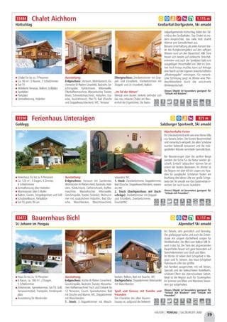 Chalet für bis zu 7 Personen
Ca. 90 m², 3 Räume, 2 Schlafzimmer
Sat-TV
Möblierte Terrasse, Balkon, Grillplatz
Spielplatz
Parkplatz
Zentralheizung, Holzofen
Ausstattung:
Erdgeschoss: Vorraum, Wohnbereich, Kü-
chenecke (4-Platten Ceranfeld, Backrohr, Ge-
schirrspüler, Kühlschrank, Mikrowelle,
Filterkaffeemaschine, Wasserkocher, Toaster,
Mixer, Schneidemaschine), Holzofen, Ess-
ecke, Ausziehcouch, Flat-TV, Bad (Dusche
und Doppelwaschbecken), WC, Terrasse
Obergeschoss: Dreibettzimmer mit Dop-
pel- und Einzelbett, Vierbettzimmer mit
Doppel- und 2x Einzelbett, Balkon
„Im Tal der Almen“
Weitab vom lauten Verkehr befindet sich
das neu erbaute Chalet am Bau-
ernhof der Eigentümer. Die Natio-
nalparkgemeinde Hüttschlag bildet den Tal-
schluss des Großarltales. Das Chalet ist mo-
dern eingerichtet, das viele Holz strahlt
Wärme und Gemütlichkeit aus.
Bessere Unterhaltung als jedes Konzert bie-
tet das Kuhglockengeläut auf den saftigen
Wiesen rund um den Bauernhof. Alle Tiere
freuen sich bereits auf zahlreiche Streichel-
einheiten und auch der Spielplatz lädt zum
ausgiebigen Herumtollen ein. Wer im Som-
mer hoch hinaus möchte, kann auf Anfrage
eine Nacht auf der eigenen bewirtschafteten
„Modereggalm“ verbringen. Für romanti-
sche Stimmung sorgt im Winter eine Pfer-
deschlittenfahrt durch die verschneite
Winterlandschaft.
Chalet Aichhorn
Hüttschlag Großarltal-Dorfgastein, Ski amadé
Dieses Objekt ist besonders geeignet für
“Urlaub mit Kindern”.
6,5 km 0,6 km - 15,0 km 15,0 km 0,7 km 15,0 km 15,0 km 15,0 km
a b e g h k 1.115 m33484
39
HÄUSER | PONGAU | SALZBURGER LAND
Ferienhaus für bis zu 9 Personen
Ca. 120 m², 3 Etagen, 6 Zimmer,
4 Schlafzimmer
Zentralheizung über Holzofen
Warmwasser über E-Boiler
Balkon, Garten, Sitzgelegenheit und Grill
Schiabstellraum, Parkplätze
Sat-TV, gratis W-Lan
Ausstattung:
Erdgeschoss: Vorraum mit Garderobe,
Wohnküche (4-Platten-Herd, Backrohr, Holz-
ofen, Kühlschrank, Gefrierschrank, Kaffee-
maschine, Wasserkocher, Mikrowelle,
Geschirrspüler, Toaster, Sitzecke), Wohnzim-
mer mit zusätzlichem Holzofen, Bad (Du-
sche, Waschbecken, Waschmaschine),
separates WC
1. Stock: Zweibettzimmer, Doppelzimmer,
Bad (Dusche, Doppelwaschbecken), separa-
tes WC
2. Stock (Dachgeschoss mit Dach-
schräge): Dreibettzimmer mit Doppel-
und Einzelbett, Zweibettzimmer,
Dusche/WC
Märchenhafte Ferien
Ihr Urlaubsdomizil wirkt wie eine kleine Villa
aus Kaisers Zeiten. Die bunten Bauernmöbel
sind romantisch-verspielt, die alten Schränke
wurden liebevoll restauriert und die holz-
getäfelten Wände vermitteln Gemütlichkeit. 
Bei Wanderungen über die sanften Berge
werden die Sinne für die Natur wieder ge-
schärft. Einfach "abtauchen" können Sie an
einem der beiden Badeseen. Im Winter ist
die Region mit über 60 km Loipen ein Para-
dies für Langläufer. Schifahrer finden am
Buchberg drei kleine Lifte vor, große Schige-
biete der Ski amadé wie das Gasteinertal er-
reichen Sie nach kurzer Autofahrt.
Ferienhaus Unteraigen
Goldegg Salzburger Sportwelt, Ski amadé
Dieses Objekt ist besonders geeignet für
“Urlaub mit Freunden”.
4,0 km 0,3 km - 2,0 km 2,0 km ab Haus - 4,0 km 15,0 km
a b e h 825 m33390
Haus für bis zu 10 Personen
6-Raum, ca. 180 m², 2 Etagen,
5 Schlafzimmer
Zirbenstube, Speisekammer, Sat-TV, Grill,
Terrassenmöbel, Trampolin, Kinderspiel-
platz
Ausstattung für Kleinkinder
Ausstattung:
Erdgeschoss: Küche (4-Platten Ceranherd,
Geschirrspüler, Backrohr, Toaster, Wasserko-
cher, Kaffeemaschine) Tisch und Eckbank für
12 Personen, Couch, Speisekammer, Bad
mit Dusche und Wanne, WC, Doppelzimmer
mit Waschbecken
1. Stock: 3 Doppelzimmer mit Wasch-
becken, Balkon, Bad mit Dusche, WC
Dachgeschoss: Doppelzimmer (Mansarde)
mit Waschbecken
Spaß und Genuss mit Familie und
Freunden
Der Charakter des alten Bauern-
hauses ist, aufgrund der liebevol-
len Details, sehr gemütlich und heimelig.
Die großzügige Küche und auch die Zirben-
stube mit urigem Kachelherd sorgen für
Wohlbefinden. Der Blick vom Balkon fällt Di-
weit in das Tal. Die Tiere des angrenzenden
Bauernhofes freuen sich ganz besonders auf
Streicheleinheiten von Groß und Klein.
Im Winter ist neben dem Schigebiet in Wa-
grain und St. Johann, das Haus-Schigebiet
Hahnbaum-Lifte das größte.
Auf Familien ausgerichtet, mit viel Aktion,
Specials und der beleuchteten Rodelbahn,
schätzen Eltern das überschaubare Gebiet.
Ideal ist die Region auch für Tourengeher.
Im Sommer sind Biker und Wanderer beson-
ders gut aufgehoben.
Bauernhaus Bichl
St. Johann im Pongau Alpendorf Ski amadé
Dieses Objekt ist besonders geeignet für
“Urlaub mit Kindern” und “Urlaub mit
Freunden”.
6,0 km 1,0 km - 1,0 km 10,0 km - 10,0km - 10,0km
a b h k 1.117 m33472
 