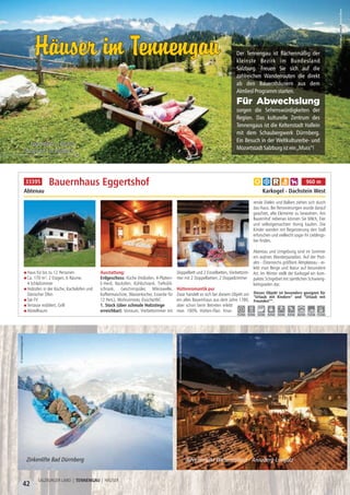 42
SALZBURGER LAND | TENNENGAU | HÄUSER
Haus für bis zu 12 Personen
Ca. 170 m², 2 Etagen, 6 Räume,
4 Schlafzimmer
Holzofen in der Küche, Kachelofen und
Dänischer Ofen
Sat-TV
Terrasse möbliert, Grill
Abstellraum
Ausstattung:
Erdgeschoss: Küche (Holzofen, 4-Platten-
E-Herd, Backofen, Kühlschrank, Tiefkühl-
schrank, Geschirrspüler, Mikrowelle,
Kaffeemaschine, Wasserkocher, Essecke für
12 Pers.), Wohnzimmer, Dusche/WC
1. Stock (über schmale Holzstiege
erreichbar): Vorraum, Vierbettzimmer mit
Doppelbett und 2 Einzelbetten, Vierbettzim-
mer mit 2 Doppelbetten, 2 Doppelzimmer
Hüttenromantik pur
Zwar handelt es sich bei diesem Objekt um
ein altes Bauernhaus aus dem Jahre 1780,
aber schon beim Betreten erlebt
man 100% Hütten-Flair. Knar-
rende Dielen und Balken ziehen sich durch
das Haus. Bei Renovierungen wurde darauf
geachtet, alte Elemente zu bewahren. Am
Bauernhof nebenan können Sie Milch, Eier
und selbstgemachten Honig kaufen. Die
Kinder werden mit Begeisterung den Stall
erforschen und vielleicht sogar ihr Lieblings-
tier finden.
Abentau und Umgebung sind im Sommer
ein wahres Wanderparadies. Auf der Post-
alm - Österreichs größtem Almplateau - er-
lebt man Berge und Natur auf besondere
Art. Im Winter stellt der Karkogel ein kom-
paktes Schigebiet mit sämtlichen Schwierig-
keitsgraden dar.
Bauernhaus Eggertshof
Abtenau Karkogel - Dachstein West
Dieses Objekt ist besonders geeignet für
“Urlaub mit Kindern” und “Urlaub mit
Freunden””.
11,0 km 9,0 km 5,0 km 9,0 km 9,0 km 9,0 km 26,0 km 11,0 km 11,0 km
a b c e h 960 m33395
Der Tennengau ist flächenmäßig der
kleinste Bezirk im Bundesland
Salzburg. Freuen Sie sich auf die
zahlreichen Wanderrouten die direkt
ab den Bauernhäusern aus dem
AlmlieslProgrammstarten.
sorgen die Sehenswürdigkeiten der
Region. Das kulturelle Zentrum des
Tennengaus ist die Keltenstadt Hallein
mit dem Schaubergwerk Dürrnberg.
Ein Besuch in der Weltkulturerbe- und
MozartstadtSalzburgistein„Muss”!
Für Abwechslung
©tennengau.ernhardMosercom/B
Logenplatz: „Brunos
Bergwelt” in Rußbach
Häuser im TennengauHäuser im Tennengau
©www.tennengau.com
©www.tennengau.com/BernhardMoser
Zinkenlifte Bad Dürrnberg Adventmarkt Winterstellgut - Annaberg-Lungötz
 