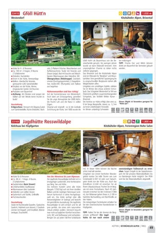 49
HÜTTEN | KITZBÜHELER ALPEN | TIROL
Hütte für 4 - 6 Personen
Ca. 100 m², 2 Etagen, 4 Räume
2 Schlafzimmer
Holzofen, Kachelofen
Strom in der Hütte, Stereoanlage
Balkon, überdachte Veranda,
gemauerter Grill, Getränkekeller
Sitzplatz vor der Hütte, kleiner,
eingezäunter Garten mit Brunnen
Produkte vom Bauernhof
Achtung: Ab Oktober sind wegen der
Kälber auf der Weide keine Hunde er-
laubt! 
Ausstattung:
Erdgeschoss: Vorraum mit Abgang (Luke)
zum Getränkekeller, Küche (Holzofen, Back-
rohr, 2-Platten-E-Kocher, Waschbecken und
Kaffeemaschine), Stube mit Sitzecke und
Diwan (Liege), Bad mit Dusche und Wasch-
becken (Warmwasser über Holzofen), WC
Obergeschoss (Holztreppe): Zweibett-
zimmer (Durchgangszimmer), 2 Doppelzim-
mer, Außen-WC (Plumpsklo) vom Balkon
aus begehbar
Hüttenromantiker sind hier richtig!
Auf der Sonnenterrasse von Westendorf,
hoch oben am Schwaigerberg, genießen
Sie die urige Atmosphäre der Gföll Hütt'n,
die frische Luft und die Natur in vollen
Zügen.
Original und originell - so ist die rustikale
Einrichtung der Hütte. Seit 1800 wurde die
Gföll Hütt'n als Bauernhaus von der Be-
sitzerfamilie genutzt. Vor wenigen Jahren
wurde sie dann liebevoll renoviert. Vom
ursprünglichen Charme ist dabei nichts
verloren gegangen.
Das Brixental und die Kitzbüheler Alpen
sind ein Eldorado für "Bergfexe" und Moun-
tainbiker. Vom gemütlichen Spaziergang bis
zu anspruchsvollen Bergtouren stehen alle
Möglichkeiten offen.
Umgeben von unzähligen Gipfeln, erleben
Sie im Winter den etwas anderen Schiur-
laub. Das Schigebiet Westendorf ist Teil von
Österreichs größtem zusammenhängenden
Schigebiet, der SkiWelt Wilder Kaiser -
Brixental.
Die Anreise zur Hütte erfolgt über eine ca.
6 km lange Bergstraße, davon ca. 1,2 km
auf einer unbefestigten Forstraße.
Im Winter unbedingt Schneeket-
ten mitbringen!
TIPP: Frische Eier und Milch können
direkt am Bauernhof der Vermieter gekauft
werden.
Gföll Hütt'n
Westendorf Kitzbüheler Alpen, Brixental
Dieses Objekt ist besonders geeignet für
“Natur pur”.
a b c e h 1.030 m
7,5 km 3,0 km - 7,5 km 7,5 km - 16,0 km 7,5 km 7,5 km
33410
Hütte für 8 Personen
Ca. 48 m², 1 Etage, 4 Räume,
3 Schlafzimmer
Gasbetrieben (kein Strom!)
Unbehandeltes Quellwasser
Warmwasser über Gasboiler
Holzofen zum selber Heizen
Gartentisch und Stühle, Grillstelle
Fischräucherofen
Ausstattung:
Stube mit Küchenzeile (Gasofen, Gaskocher,
Gaslicht, Holzherd zum Heizen), 2 Dreibett-
zimmer mit Doppel- und Einzelbett, Matrat-
zenlager, Dusche/WC
Von der Almwiese bis zum Alpensee
Die Jagdhütte Rosswildalpe befindet sich in
einzigartiger Landschaft, eine Kombination
aus Berg, See und Höhe.
Die mehrere hundert Jahre alte Hütte
(Baujahr 1750) fügt sich mit ihren dunklen
Balken und der niedrigen Steinmauer rund-
herum harmonisch in diese Hochgebirgs-
welt ein. Die Hütte verfügt über alle
Notwendigkeiten im Gebirge und besticht
mit gemütlicher Ausstattung. Die Jagdhütte
Rosswildalpe ist sehr einfach und für all
jene perfekt, die einen sehr naturnahen
Urlaub erleben wollen. Dennoch braucht
man nicht auf jeglichen Komfort verzichten:
Licht, WC und Heißwasser sind vorhanden.
Bringen Sie auf jeden Fall Ihre Schlafsäcke
mit. In dieser Höhe können die Nächte
schon mal kalt werden.
Umgeben von einem herrlichen Wander-
gebiet starten Sie tolle Touren wie zum
Schafsiedel (2.447 m) oder zum Salzach-
geier direkt von der Hütte aus. Auch das
Kröndlhorn (2.444 m) erreichen Sie ab
Ihrem Urlaubszuhause. Fischen Sie im Berg-
see mit einer Fischerlizenz. Nach 45 Geh-
minuten erreichen Sie den Untersee (1.900
m). Am Mittersee gehen Ihnen in 2.100 m
Seehöhe Bachsaibling und Bachforelle an
den Haken.
Die notwendigen Fischerkarten erhalten Sie
bei den Österreichischen Bundesforsten in
Hopfgarten.
TIPP: Halten Sie bei der Anreise die Berg-
schuhe griffbereit! Die Jagd-
hütte ist nur nach einem
zweistündigen Fußmarsch zu errei-
chen. Gegen Entgelt ist der Gepäckstrans-
port mit der privaten Materialseilbahn bis
zur Bamberger Hütte möglich! Der PKW
wird bei der Materialseilbahn abgestellt.
Jagdhütte Rosswildalpe
Kelchsau bei Hopfgarten Kitzbüheler Alpen, Ferienregion Hohe Salve
Dieses Objekt ist besonders geeignet für
“Natur pur”.
a c h j 1.800 m
20,0 km 0,4 km - - - - 29,0 km 29,0 km -
33169
 