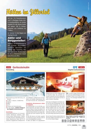 55
HÜTTEN | ZILLERTAL | TIROL
Ferienwohnung auf der Alm für bis zu 10
Personen
Ca. 80 m², 4 Räume, 3 Schlafzimmer
Holzofen
Balkon
Sat-TV
Schiraum und Schischuhtrockner
An der Schipiste - direkter Einstieg in
das Skigebiet Gerlossteinwand!
Ausstattung:
Eingangsbereich/Vorraum mit Schischuh-
trockner, Wohnküche (Holzherd, Kühl-
schrank, kleiner Gefrierschrank, 4-Platten
Ceranfeld, Backrohr, Filterkaffeemaschine,
Toaster, Wasserkocher, Radio, Flat-TV) mit
Essbereich, Doppelzimmer, Dreibettzimmer
(3 Einzelbetten), Fünfbettzimmer (3 Einzel-
betten und Stockbett, Waschbecken), Bal-
kon, Bad mit Dusche, WC, Schiabstellraum
Gemütliches Beisammensein mitten
im Schigebiet
Die Gerlossteinalm ist mit viel Liebe zum
Detail eingerichtet und eignet sich perfekt
für einen Urlaub im Kreise der Liebsten. Die
Wohnküche bietet genügend Platz für ge-
mütliches Beisammensein und lustige Spie-
leabende nach einem herrlichen Tag in der
Natur.
Vor der Alm können sich Kinder ungestört
im Schneemann bauen versuchen oder bei
einer Schneeballschlacht austoben.
Ein Blick vom Balkon mit unglaublichem
Bergpanorama und schon schlägt das Herz
ein bisschen höher. Die winterlich ver-
schneite Landschaft und frisch präparierten
Pisten warten vor der Haustüre und das an
jedem einzelnen Urlaubstag. 
Noch bevor die Bergbahn den Betrieb star-
tet und die ersten Wintersportler ihre Spu-
ren im Schnee hinterlassen, hat man als
Gast der Gerlossteinalm schon die „Guten
Morgen“-Abfahrt hinter sich. Auch Anfän-
ger und Kinder kommen hier auf ihre Kos-
ten. Somit bietet das kleine Schigebiet
Gerlosstein Genießern und Familien mit Kin-
dern jede Menge Spaß abseits der Massen.
Bei der Ankunft ist keine direkte Zufahrt mit
dem Auto möglich! Die Anreise muss bis 15
Uhr mit der Gondel erfolgen.
TIPP: Zu einem richtigen Winterurlaub ge-
hört auch eine zünftige Rodelpartie mit Hüt-
teneinkehr! Direkt vor der Hütte befindet
sich mit 7 km die längste Rodelbahn des
Zillertales.
Gerlossteinalm
Hainzenberg Skigebiet Gerlossteinwand
Dieses Objekt ist besonders geeignet für
“Urlaub mit Kindern” und “Urlaub mit
Freunden”.
b i 1.640 m
5,0 km 0,3 km - ab Haus - - 9,0 km - -
33503
Hütten im ZillertalHütten im Zillertal
©ZillertalTourismusGmbH
Auf den 139 Pistenkilometern
und 51 Liftanlagen finden Schi-
& Snowboardfahrer ein breites
Angebot für alle Könner-Stufen
mit nahezu 100 % Schnee-
sicherheit und Schifahren bis
2.500m.
Im Sommer ist die Region ein
Highlightfüralle
Ausflüge, wie beispielsweise zu
den Krimmler Wasserfällen,
sportliche Aktivitäten wie
Rafting oder Canyoning aber
auch spannende Wanderungen
bis hin zu Klettertouren lassen
keineWünscheoffen.
Aktiv- und
Berggenießer!
 