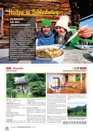 64
STEIERMARK | SCHLADMING-DACHSTEIN | HÜTTEN
Hütten in SchladmingHütten in Schladming
©Ikarus
Zu Besuch
bei den
„Weltmeistern“!
Die Region Schladming-Dachstein ist 365
Tage im Jahr mit allem ausgestattet, was
immer Sie sich wünschen. 1000 km Wan-
derwege, 930 km Rad- und Mountain-
bikerouten, 45 Lauf- und Nordic Walking
Strecken, 5 Golfplätze und 14 Kletter-
steigeandenDachstein-Südwänden.
Oder: 300 Bergseen, 100 große und kleine
Wasserfälle, hochalpine Wasserland-
schaften, Biotope, Canyons aus blankem
Marmor bis hin zu heilsamen Quellen und
kraftvollen Plätzen in der Region
Schladming-Dachstein.
Im Winter warten 232 bestens präparierte
Pistenkilometer, modernste Lifte, gemüt-
licheHütten.
Hütte für 5-12 Personen
Ca. 80 m², 2 Etagen, 4 Räume,
3 Schlafzimmer
Kein Strom! Petroleumlampe;
Bitte Petroleum und Kerzen mitnehmen. 
Solardusche vor dem Haus
Schaffelbad neben dem Haus - nur kaltes
Wasser
Holzofen
"Kühlschrank" im Brunnen
Garten möbliert, Grillplatz
Für das Bettenlager Schlafsäcke mitbringen!
Parkmöglichkeit
Ausstattung:
Erdgeschoss: Stube mit Sitzecke und
Couch, gemauerter Holzofen mit Koch-
fläche und Backrohr, Doppelzimmer, WC
und Waschbecken
1. Stock: Dreibettzimmer mit Doppel- und
Einzelbett, Schlafraum mit Bettenlager für
bis zu 5 Personen (2 Zusatzbetten möglich) 
Urlaub wie im Märchen
Weit oberhalb des Gumpentals, in einem
Almgebiet auf ca. 1.300 Meter Höhe liegt
die Moaralm, eine besonders urige Alm-
hütte.
Die Moaralm im steirischen Haus im Ennstal
wurde erst kürzlich liebevoll renoviert.
Dabei wurde alles so weit wie möglich
original belassen. Gekocht wird auf einem
Holzofen, der gleichzeitig für wohlige
Wärme in der Stube sorgt. Vertäfelte Holz-
wände, dunkle Holzdielen und helle Holz-
möbel machen das rustikale Ambiente aus.
Für das Berg- und Almleben typische
Accessoires schmücken die Wände und
erinnern an das Leben der früheren Berg-
bauern. Gemütliche Spielabende genießt
man bei Kerzenlicht.
Hinter der Hütte rauscht ein kleiner Wasser-
fall und 2 Bäche zum Plantschen sind nur
wenige Meter entfernt.
Die faszinierende Bergwelt der Urlaubs-
region Schladming-Dachstein begeistert die
Naturliebhaber. Die landschaftlich reizvollen
Hochtäler laden zum Wandern ein.
TIPP: Über 300 Bergseen gibt es in den
Schladminger Tauern. Bei den aussichtsrei-
chen Höhentouren lohnt sich auf alle Fälle
ein Abstecher zum türkis leuch-
tenden Moaralm-See, wo Moos-
polster zum Rasten einladen. Mit Tradition,
Hüttengaudi und Geselligkeit lassen Sie
einen aktiven Tag in der Moaralm aus-
klingen.
Moaralm
Haus im Ennstal Urlaubsregion Schladming-Dachstein
Dieses Objekt ist besonders geeignet für
“Natur pur” und “Urlaub mit Freunden”.
a c h 1.300 m
15,0 km 0,3 km - - - - 22,0 km 15,0 km 15,0 km
33338
 