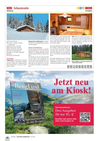 66
SÜDTIROL | PUSTERTAL-KRONPLATZ | HÜTTEN
Jetzt neu
am Kiosk!
Zum Kennenlernen:
Drei Ausgaben
für nur 10,-
Bestellen und weitere Infos
unter www.berglust.de
Hütte für 8 Personen
Ca. 90 m², 2 Etagen, 3 Räume,
2 Schlafzimmer
Dänischer Ofen in der Stube
Warmwasser über Gasboiler
Radio und Sat-TV in der Stube
Terrasse mit Grillmöglichkeit
Sitzplatz vor der Hütte, Liegestühle
Brunnen
Produkte vom Bauernhof
Ausstattung:
Erdgeschoss: Große Stube mit Esstisch
und Couchecke, Küchenzeile (4-Platten-
Gasherd, Kühlschrank, Kaffeemaschine),
kleines Badezimmer mit Dusche, Wasch-
becken und WC
Obergeschoss (Holztreppe): 2 Vierbett-
zimmer mit je 2 Doppelbetten (eines davon
mit Dachschräge)
Urlaub auf Südtirolerisch
Die neu erbaute Schusteralm im Südtiroler
Hochpustertal liegt ca. 5 km über dem Ort
Welsberg. Die völlige Alleinlage inmitten
der Natur macht die Hütte zu einem Ort der
Ruhe.
Die Almhütte wurde sehr geschmackvoll,
mit viel hellem Holz eingerichtet und
verfügt zudem über Annehmlichkeiten wie
Sat-TV. Vor der Hütte genießen Sie einen
tollen Blick auf die Dolomiten, im Sommer
ein Paradies für Wanderer und Mountain-
biker.
Der Birkenkofel und die Haunold-Gruppe
stehen direkt vor Ihrer Haustür. Hier, inmit-
ten der Südtiroler Bergwelt, kann man
einen wirklich erholsamen Urlaub in unbe-
rührter Natur erleben.
Nur wenige Kilometer entfernt befindet sich
der Kronplatz, Südtirols Paradeberg. Wo
man im Sommer auf Familien, Wanderer
und Biker trifft, findet man im Winter
modernste Seilbahnen, Lifte und Abfahrten,
die in 3 verschiedene Himmelsrichtungen
führen.
Die Anreise erfolgt über eine ca. 5 km lange
Bergstraße. Die letzten 600 m sind eine
unbefestigte Forststraße. Im Winter bitte
unbedingt Schneeketten mitbringen!
TIPP: Durch die südliche Lage dauert hier
der Sommer um einige Monate länger als
in Österreich. Schon im April oder auch
noch im Spätherbst genießen Sie hier
sonnige Urlaubstage.
Schusteralm
Welsberg Kronplatz
Dieses Objekt ist besonders geeignet für
“Urlaub mit Freunden”.
a b e 1.500 m
5,0 km 0,7 km 5,0 km 7,0 km 7,0 km 5,0 km 10,0 km 5,0 km 7,0 km
33424
 