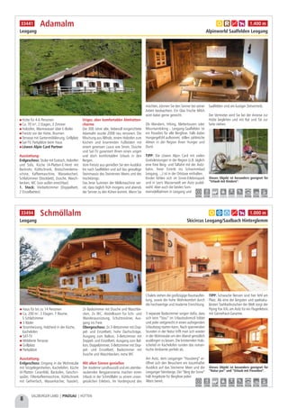 Haus für bis zu 14 Personen
Ca. 200 m², 2 Etagen, 7 Räume,
5 Schlafzimmer
3 Bäder
Stromheizung, Holzherd in der Küche,
Kachelofen
SAT-TV
Möblierte Terrasse
Grillplatz
Parkplätze
Ausstattung:
Erdgeschoss: Eingang in die Wohnstube
mit Sitzgelegenheiten, Kachelofen, Küche
(4-Platten Ceranfeld, Backofen, Geschirr-
spüler, Filterkaffeemaschine, Kühlschrank
mit Gefrierfach, Wasserkocher, Toaster),
2x Badezimmer mit Dusche und Waschbe-
cken, 2x WC, Abstellraum für Schi- und
Wanderausrüstung, Schuhtrockner, Aus-
gang ins Freie
Obergeschoss: 2x 3-Bettzimmer mit Dop-
pel- und Einzelbett, hohe Dachschräge,
Ausgang zum Balkon, 3-Bettzimmer mit
Doppel- und Einzelbett, Ausgang zum Bal-
kon, Doppelzimmer, 3-Bettzimmer mit Dop-
pel- und Einzelbett, Badezimmer mit
Dusche und Waschbecken, extra WC
Mit allen Sinnen genießen
Der moderne Landhausstil und ein atembe-
raubendes Bergpanorama machen einen
Urlaub in der Schmöllalm zu einem unver-
gesslichen Erlebnis. Im Vordergrund des
Chalets stehen die großzügige Raumauftei-
lung, sowie der hohe Wohnkomfort durch
die hochwertige und moderne Einrichtung.
3 separate Badezimmer sorgen dafür, dass
sich kein “Stau” im Urlaubsdomizil bildet
und jeder zeitgerecht in einen aufregenden
Urlaubstag starten kann. Nach spannenden
Stunden in der Natur trifft man sich wieder
in der Wohnstube um den Abend gemütlich
ausklingen zu lassen. Die knisternden Holz-
scheitel im Kachelofen runden das roman-
tische Ambiente perfekt ab.
Am Asitz, dem Leoganger “Hausberg” er-
öffnet sich den Besuchern ein traumhafter
Ausblick auf das Steinerne Meer und die
Leoganger Steinberge. Der “Berg der Sinne”
hält Angebote für Bergfexe jeden
Alters bereit.
TIPP: Schwache Nerven sind hier fehl am
Platz. Als eine der längsten und spektaku-
lärsten Stahlseilrutschen der Welt sorgt der
Flying Fox XXL am Asitz für ein Flugerlebnis
mit Gänsehaut-Garantie.
Schmöllalm
Leogang Skicircus Leogang/Saalbach Hinterglemm
Dieses Objekt ist besonders geeignet für
“Natur pur” und “Urlaub mit Freunden”.
a b d g h 1.000 m33494
9,0 km 1,0 km 4,3 km 5,0 km 5,0 km 10,0 km 19,0 km 8,5 km 5,0 km
Hütte für 4-6 Personen
Ca. 70 m², 2 Etagen, 3 Zimmer
Holzofen, Warmwasser über E-Boiler
Freisitz vor der Hütte, Brunnen
Terrasse mit Gartenmöblierung, Grillplatz
Sat-TV, Parkplätze beim Haus
Löwen Alpin Card Partner
Ausstattung:
Erdgeschoss: Stube mit Esstisch, Holzofen
und Sofa, Küche (4-Platten-E-Herd mit
Backrohr, Kühlschrank, Brotschneidema-
schine, Kaffeemaschine, Wassekocher),
Schlafzimmer (Stockbett), Dusche, Wasch-
becken, WC (von außen erreichbar)
1. Stock: Vierbettzimmer (Doppelbett,
2 Einzelbetten)
Uriger, aber komfortabler Almhütten-
charme
Die 300 Jahre alte, liebevoll eingerichtete
Adamalm wurde 2008 neu renoviert. Die
Mischung aus Altholz, einem Holzofen zum
Kochen und knarrenden Fußböden mit
einem gewissen Luxus wie Strom, Dusche
und Sat-TV garantiert Ihnen einen urigen
und doch komfortablen Urlaub in den
Bergen.
Vom Freisitz aus genießen Sie den Ausblick
bis nach Saalfelden und auf das gewaltige
Steinmassiv des Steinernen Meers und des
Hochkönigs.
Das leise Summen der Melkmaschine ver-
rät, dass täglich früh morgens und abends
der Senner zu den Kühen kommt. Wenn Sie
möchten, können Sie den Senner bei seiner
Arbeit beobachten. Ein Glas frische Milch
wird dabei gerne gereicht.
Ob Wandern, Hiking, Klettertouren oder
Mountainbiking - Leogang-Saalfelden ist
ein Paradies für alle Bergfexe. Falls dabei
Hungergefühl aufkommt, stillen zahlreiche
Almen in der Region Ihren Hunger und
Durst.
TIPP: Die Löwen Alpin Card mit vielen
Gratisleistungen in der Region (z.B. täglich
eine freie Berg- und Talfahrt mit der Asitz-
bahn, freier Eintritt ins Schwimmbad
Leogang, ...) ist in der Ortstaxe enthalten.
Kinder fühlen sich im Sinne-Erlebnispark
und in Leo's Wasserwelt am Asitz pudel-
wohl. Aber auch die beiden Som-
merrodelbahnen in Leogang und
Saalfelden sind ein lustiger Zeitvertreib.
Der Vermieter wird Sie bei der Anreise zur
Hütte begleiten und mit Rat und Tat zur
Seite stehen.
Adamalm
Leogang Alpinworld Saalfelden Leogang
Dieses Objekt ist besonders geeignet für
“Urlaub mit Kindern”.
a c g h 1.400 m
9,0 km 2,5 km - - - - 30,0 km 9,0 km 7,0 km
33441
8
SALZBURGER LAND | PINZGAU | HÜTTEN
 