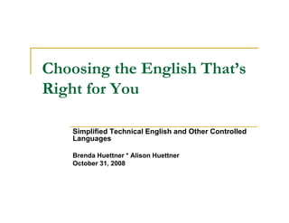 Choosing the English That’s
Right for You

    Simplified Technical English and Other Controlled
    Languages

    Brenda Huettner * Alison Huettner
    October 31, 2008
 