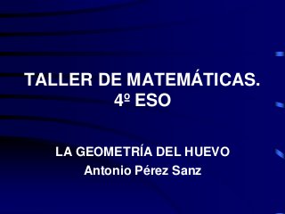 TALLER DE MATEMÁTICAS.
4º ESO
LA GEOMETRÍA DEL HUEVO
Antonio Pérez Sanz
 