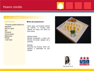 Huevo cocido
Porción: 2 personas
4 huevos pasteurizados en
cascarón Hervir agua, ya hirviendo colocar
los huevos, 11 minutos para
400 ml. agua
obtener un huevo con yema un
Sal
poco suave.
Pimienta
Crema ácida
Mayonesa Aderezo perejil:
Perejil Mezclar mayonesa y crema con
1 pan caja laminas de perejil, agregar sal y
pimienta.
Montaje:
Porcionar los huevos, servir con
aderezo y rebanadas de pan
tostado.
Chef Ángeles Urreta
