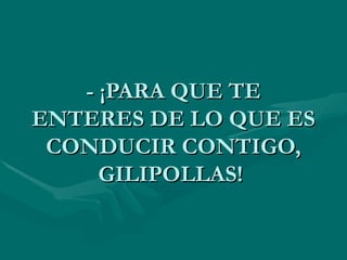- ¡PARA QUE TE ENTERES DE LO QUE ES CONDUCIR CONTIGO, GILIPOLLAS!  