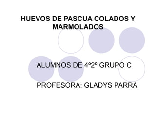 HUEVOS DE PASCUA COLADOS Y
       MARMOLADOS




   ALUMNOS DE 4º2º GRUPO C

   PROFESORA: GLADYS PARRA
 