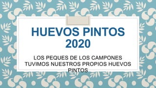 HUEVOS PINTOS
2020
LOS PEQUES DE LOS CAMPONES
TUVIMOS NUESTROS PROPIOS HUEVOS
PINTOS
 