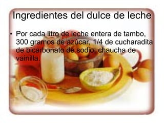 Ingredientes del dulce de leche Por cada litro de leche entera de tambo, 300 gramos de azúcar, 1/4 de cucharadita de bicarbonato de sodio, chaucha de vainilla.  