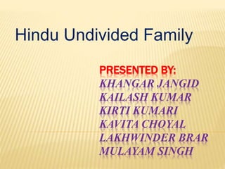 Hindu Undivided Family 
PRESENTED BY: 
KHANGAR JANGID 
KAILASH KUMAR 
KIRTI KUMARI 
KAVITA CHOYAL 
LAKHWINDER BRAR 
MULAYAM SINGH 
 