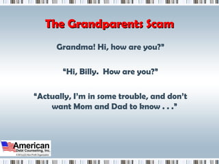 The Grandparents Scam Grandma! Hi, how are you?” “ Hi, Billy.  How are you?” “ Actually, I’m in some trouble, and don’t want Mom and Dad to know . . .” 