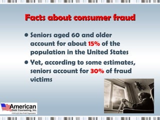Facts about consumer fraud Seniors aged 60 and older account for about  15%  of the population in the United States Yet, according to some estimates, seniors account for  30%  of fraud victims 