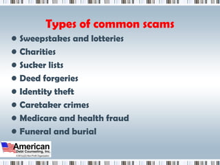 Types of common scams Sweepstakes and lotteries Charities Sucker lists Deed forgeries Identity theft Caretaker crimes Medicare and health fraud Funeral and burial 