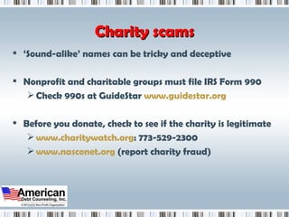 Charity scams ‘ Sound-alike’ names can be tricky and deceptive Nonprofit and charitable groups must file IRS Form 990 Check 990s at GuideStar  www.guidestar.org Before you donate, check to see if the charity is legitimate www.charitywatch.org : 773-529-2300 www.nasconet.org  (report charity fraud) 