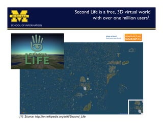 Second Life is a free, 3D virtual world 
                                                    with over one million users1.	





[1]: Source: http://en.wikipedia.org/wiki/Second_Life
 