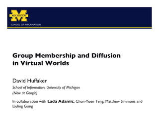 Group Membership and Diffusion
in Virtual Worlds	


David Huffaker	

School of Information, University of Michigan	

(Now at Google)	


In collaboration with Lada Adamic, Chun-Yuen Teng, Matthew Simmons and
Liuling Gong 	

 