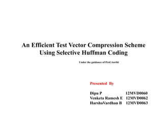 An Efficient Test Vector Compression Scheme
Using Selective Huffman Coding
Under the guidance of Prof.Aarthi

Presented By
Dipu P
12MVD0060
Venketa Ramesh E 12MVD0062
HarshaVardhan B 12MVD0063

 