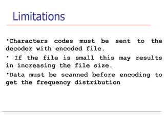 •Characters codes must be sent to the
decoder with encoded file.
• If the file is small this may results
in increasing the file size.
•Data must be scanned before encoding to
get the frequency distribution

 