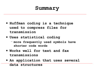 Summary
• Huffman coding is a technique
used to compress files for
transmission
• Uses statistical coding
– more frequently used symbols have
shorter code words

• Works well for text and fax
transmissions
• An application that uses several
data structures

 
