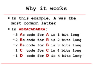 Why it works
• In this example, A was the
most common letter
• In ABRACADABRA:
–5
–2
–2
–1
–1

As
Rs
Bs
C
D

code
code
code
code
code

for
for
for
for
for

A
R
B
C
D

is
is
is
is
is

1
2
3
4
4

bit long
bits long
bits long
bits long
bits long

 