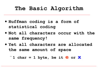 The Basic Algorithm
• Huffman coding is a form of
statistical coding
• Not all characters occur with the
same frequency!
• Yet all characters are allocated
the same amount of space
– 1 char = 1 byte, be it

e

or

x

 
