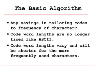 The Basic Algorithm
• Any savings in tailoring codes
to frequency of character?
• Code word lengths are no longer
fixed like ASCII.
• Code word lengths vary and will
be shorter for the more
frequently used characters.

 