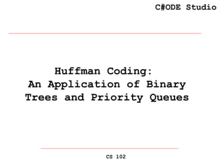 C#ODE Studio
CS 102
Huffman Coding:
An Application of Binary
Trees and Priority Queues
 